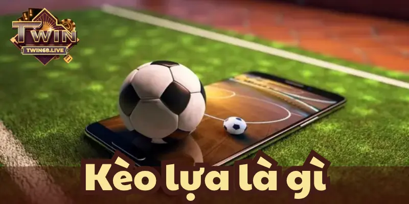 Tìm hiểu khái niệm kèo lựa trong bóng đá là gì một cách đơn giản dễ hiểu nhất